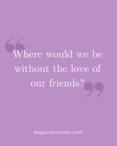 Good friendship quote: "Where would we be without the love of our friends". 